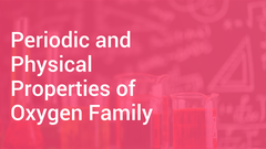 Periodic and Physical Properties of Oxygen Family